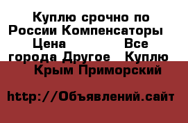 Куплю срочно по России Компенсаторы › Цена ­ 90 000 - Все города Другое » Куплю   . Крым,Приморский